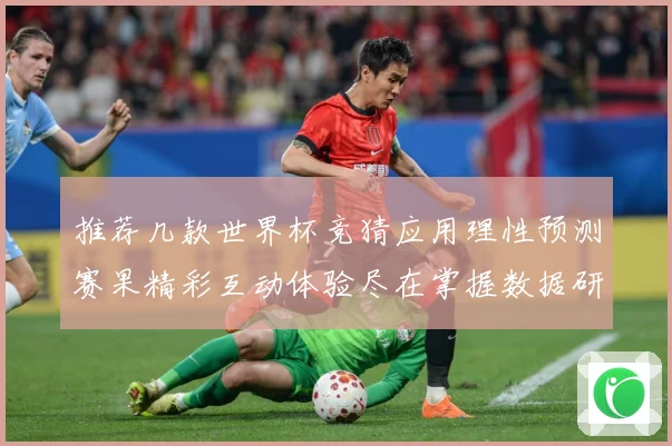 推荐几款世界杯竞猜应用理性预测赛果精彩互动体验尽在掌握数据研判：最新赛事动态与深度分析