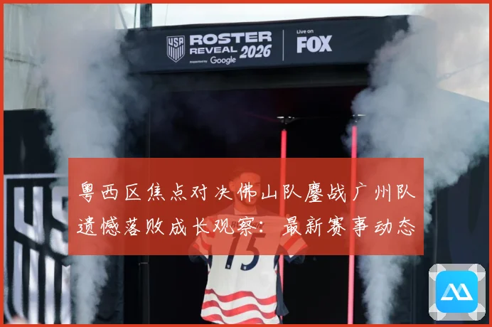 粤西区焦点对决佛山队鏖战广州队遗憾落败成长观察：最新赛事动态与深度分析