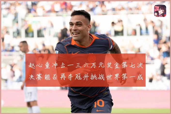 赵心童冲击一三六万元奖金第七次决赛能否再夺冠并挑战世界第一成长观察：最新赛事动态与深度分析