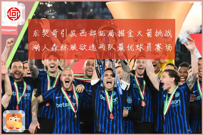东契奇引发西部乱局掘金火箭挑战湖人森林狼欲选两队最优球员赛场复盘：最新赛事动态与深度分析
