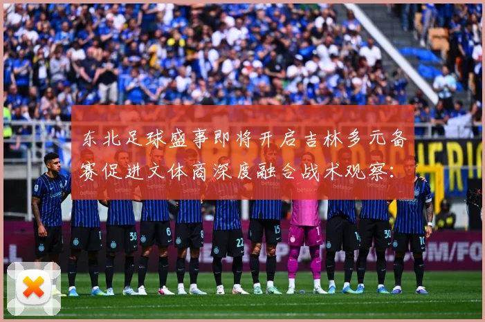 东北足球盛事即将开启吉林多元备赛促进文体商深度融合战术观察：最新赛事动态与深度分析