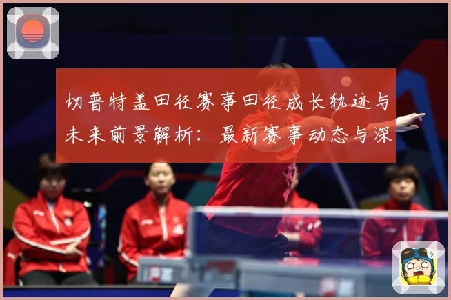 切普特盖田径赛事田径成长轨迹与未来前景解析：最新赛事动态与深度分析