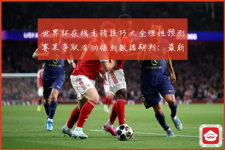 世界杯在线竞猜技巧大全理性预测赛果争取活动福利数据研判：最新赛事动态与深度分析