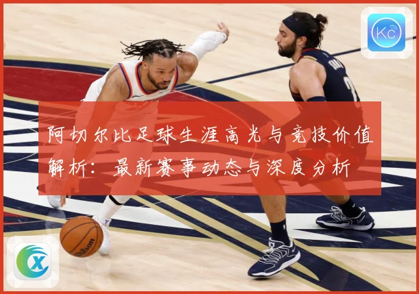阿切尔比足球生涯高光与竞技价值解析：最新赛事动态与深度分析