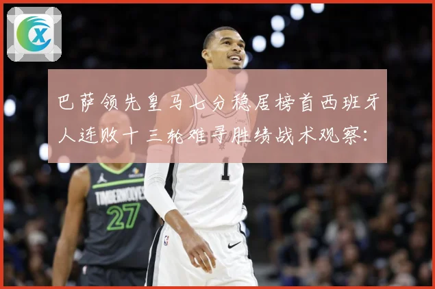 巴萨领先皇马七分稳居榜首西班牙人连败十三轮难寻胜绩战术观察：最新赛事动态与深度分析