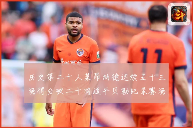 历史第二十人莱昂纳德连续五十三场得分破二十将追平贝勒纪录赛场复盘：最新赛事动态与深度分析