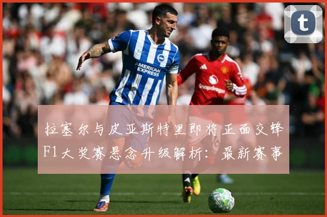拉塞尔与皮亚斯特里即将正面交锋F1大奖赛悬念升级解析：最新赛事动态与深度分析