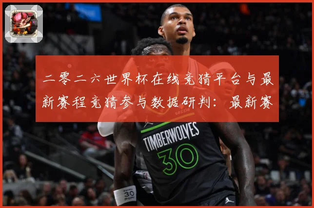 二零二六世界杯在线竞猜平台与最新赛程竞猜参与数据研判：最新赛事动态与深度分析