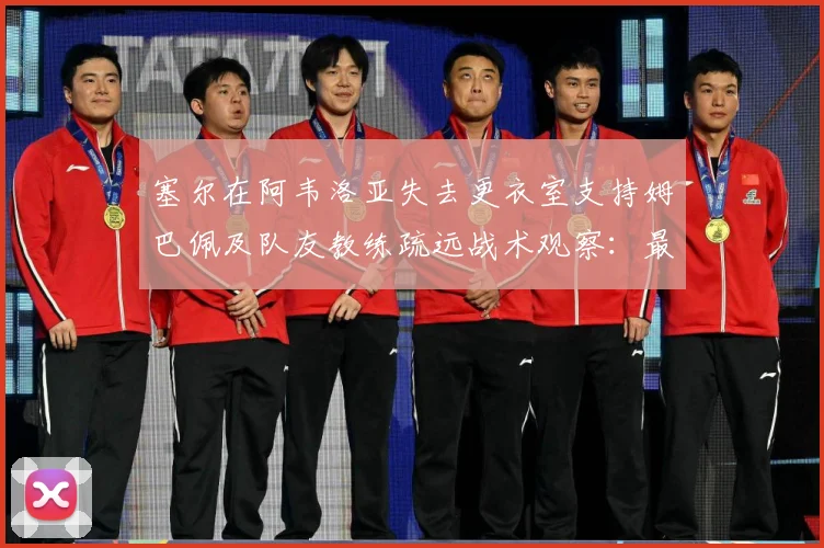 塞尔在阿韦洛亚失去更衣室支持姆巴佩及队友教练疏远战术观察：最新赛事动态与深度分析