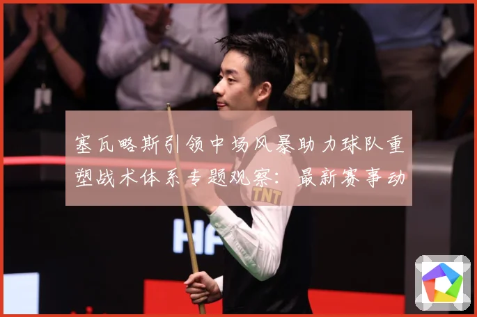 塞瓦略斯引领中场风暴助力球队重塑战术体系专题观察：最新赛事动态与深度分析