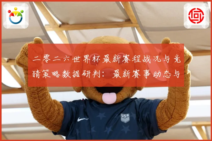 二零二六世界杯最新赛程战况与竞猜策略数据研判：最新赛事动态与深度分析
