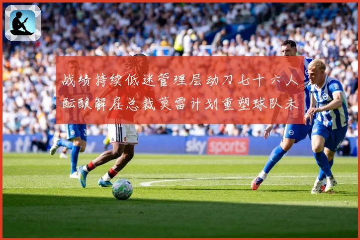 战绩持续低迷管理层动刀七十六人酝酿解雇总裁莫雷计划重塑球队未成长观察：最新赛事动态与深度分析