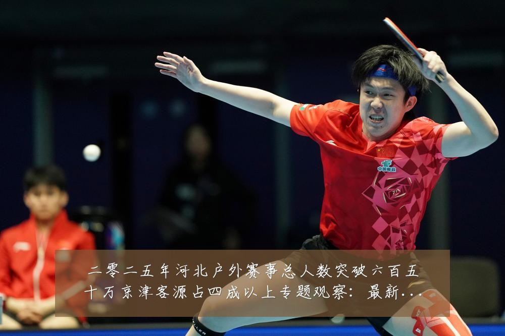 二零二五年河北户外赛事总人数突破六百五十万京津客源占四成以上专题观察:最新赛事动态与深度分析