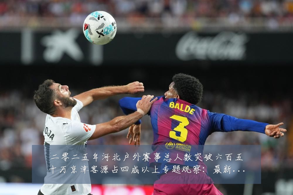 二零二五年河北户外赛事总人数突破六百五十万京津客源占四成以上专题观察:最新赛事动态与深度分析