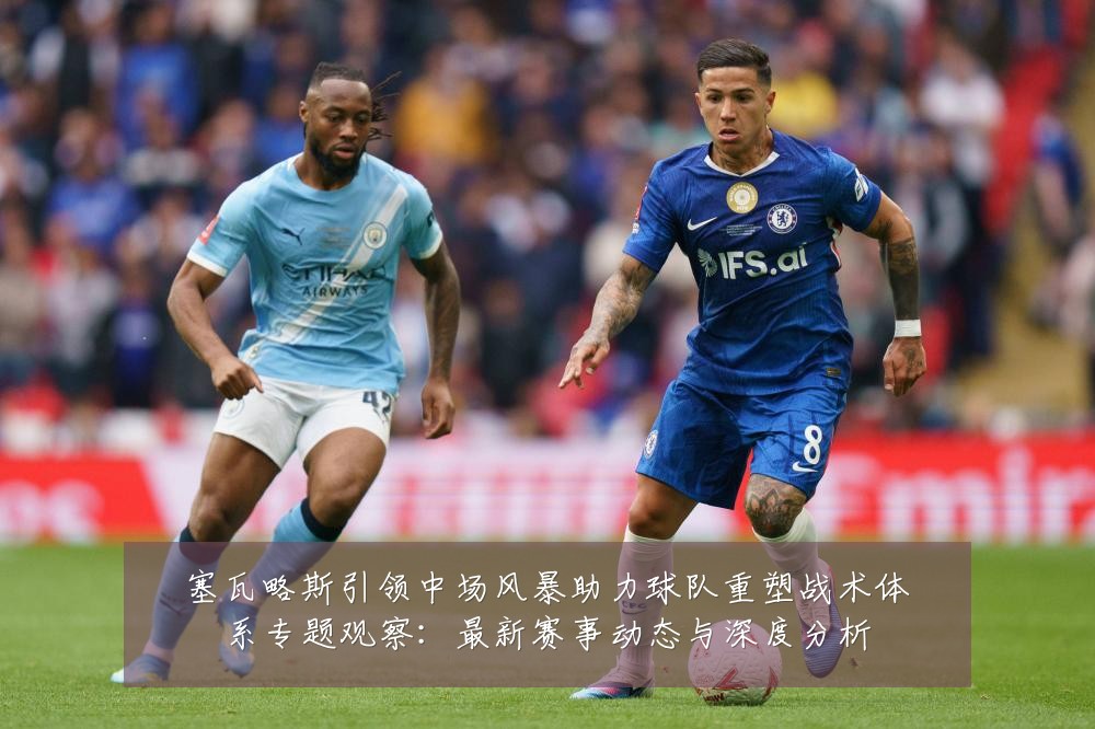 塞瓦略斯引领中场风暴助力球队重塑战术体系专题观察:最新赛事动态与深度分析