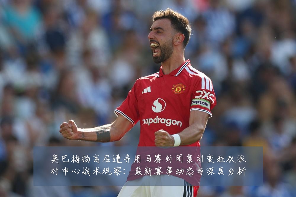 奥巴梅扬高层遭弃用马赛封闭集训变狂欢派对中心战术观察:最新赛事动态与深度分析