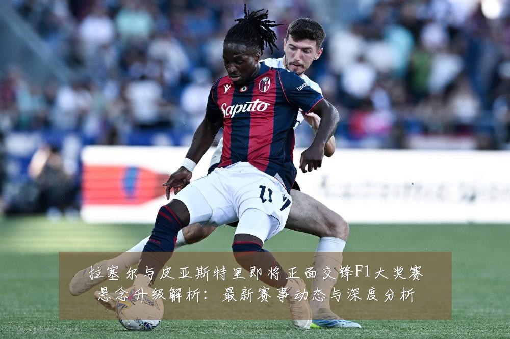 拉塞尔与皮亚斯特里即将正面交锋F1大奖赛悬念升级解析：最新赛事动态与深度分析