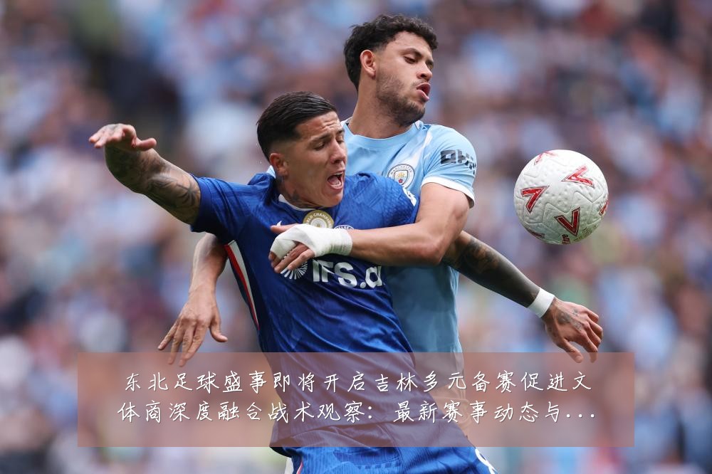 东北足球盛事即将开启吉林多元备赛促进文体商深度融合战术观察：最新赛事动态与深度分析