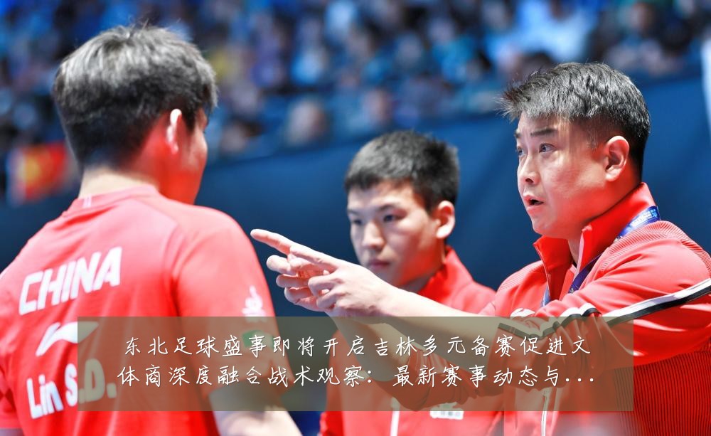 东北足球盛事即将开启吉林多元备赛促进文体商深度融合战术观察：最新赛事动态与深度分析