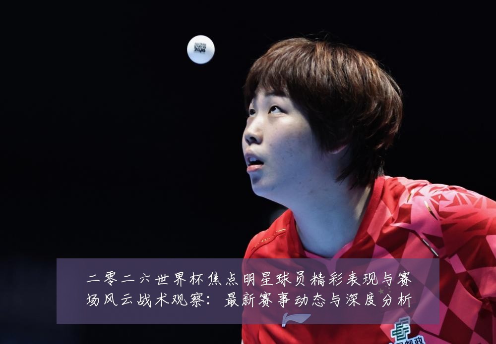 二零二六世界杯焦点明星球员精彩表现与赛场风云战术观察：最新赛事动态与深度分析