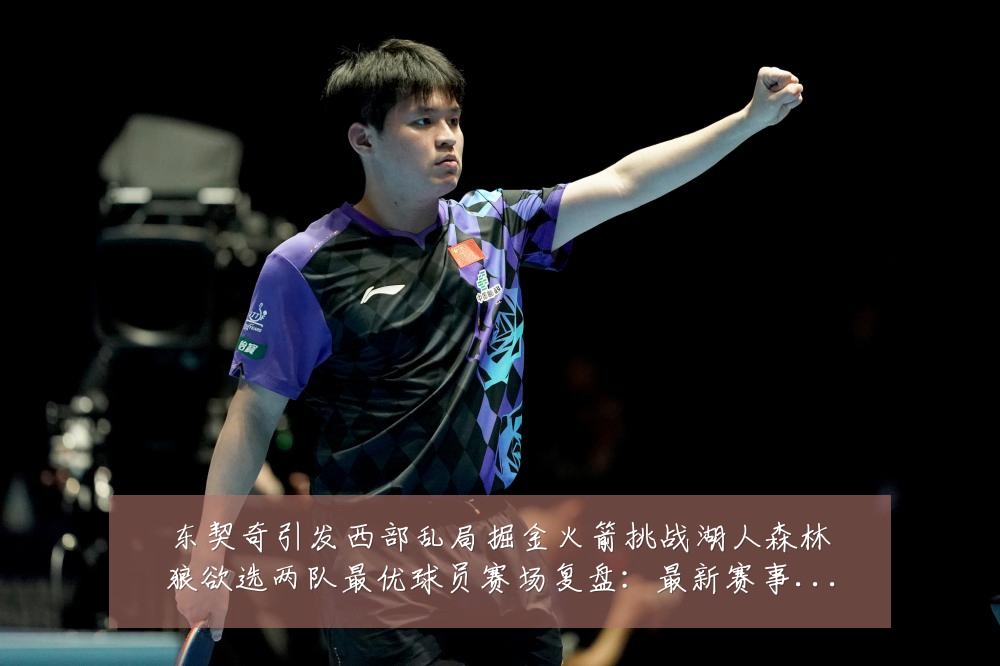 东契奇引发西部乱局掘金火箭挑战湖人森林狼欲选两队最优球员赛场复盘：最新赛事动态与深度分析