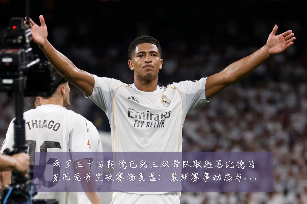 希罗三十分阿德巴约三双带队取胜恩比德马克西无奈空砍赛场复盘:最新赛事动态与深度分析