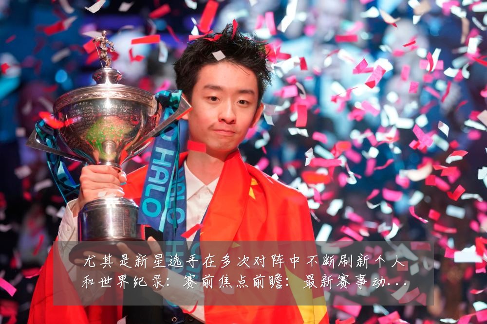 尤其是新星选手在多次对阵中不断刷新个人和世界纪录:赛前焦点前瞻:最新赛事动态与深度分析