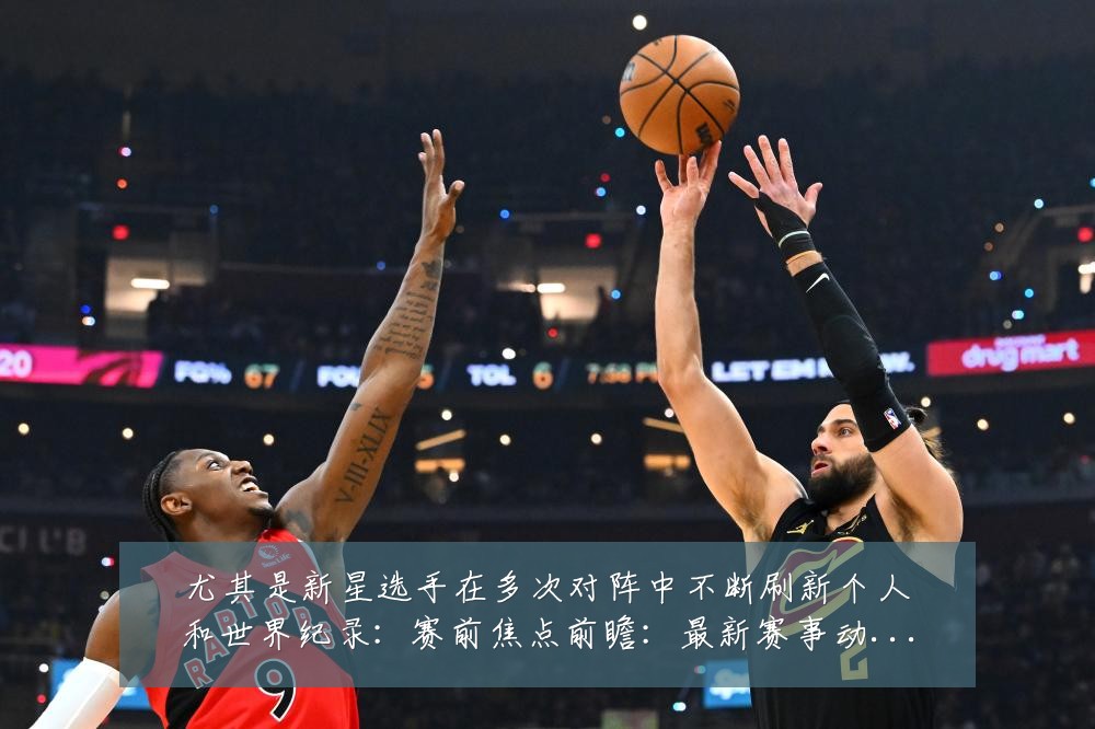 尤其是新星选手在多次对阵中不断刷新个人和世界纪录:赛前焦点前瞻:最新赛事动态与深度分析