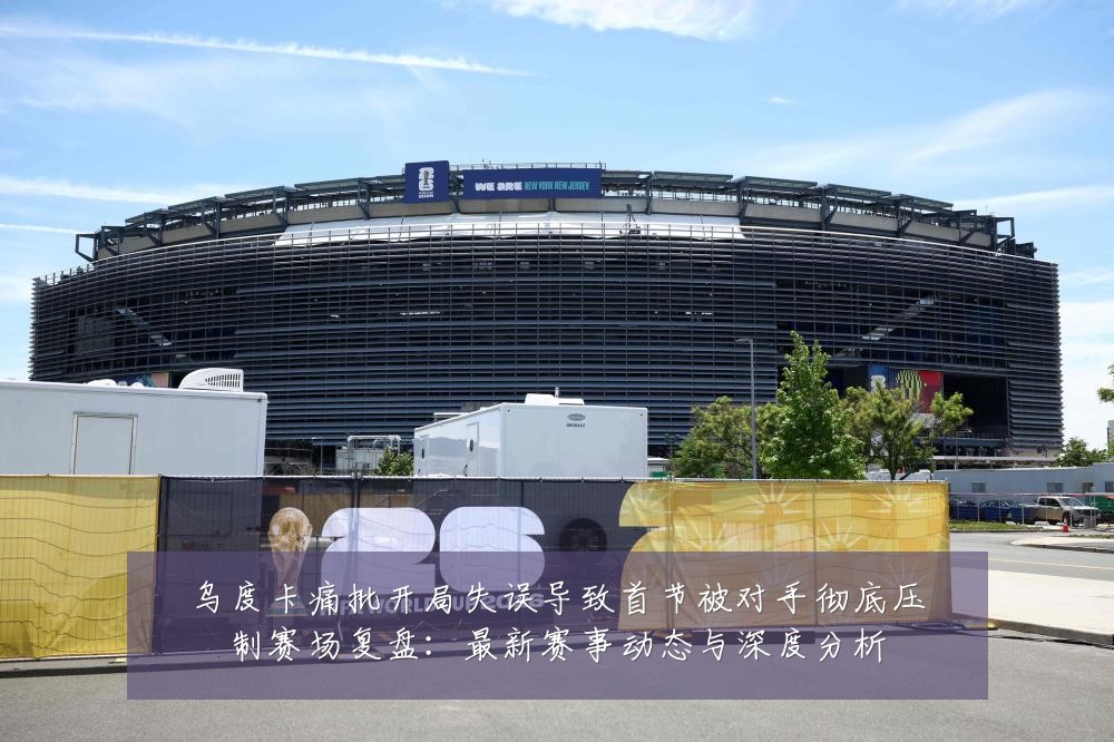 乌度卡痛批开局失误导致首节被对手彻底压制赛场复盘:最新赛事动态与深度分析