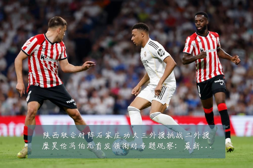 陕西联合对阵石家庄功夫三外援挑战二外援糜昊伦冯伯元首发领衔对专题观察:最新赛事动态与深度分析
